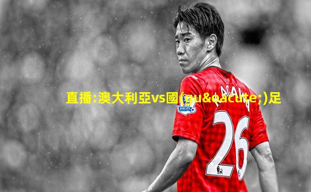 直播:澳大利亞vs國(guó)足