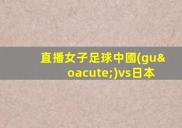 直播女子足球中國(guó)vs日本