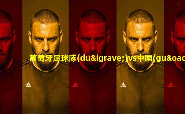 葡萄牙足球隊(duì)vs中國(guó)隊(duì)