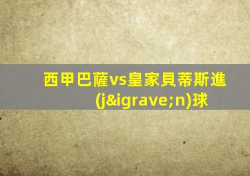 西甲巴薩vs皇家貝蒂斯進(jìn)球