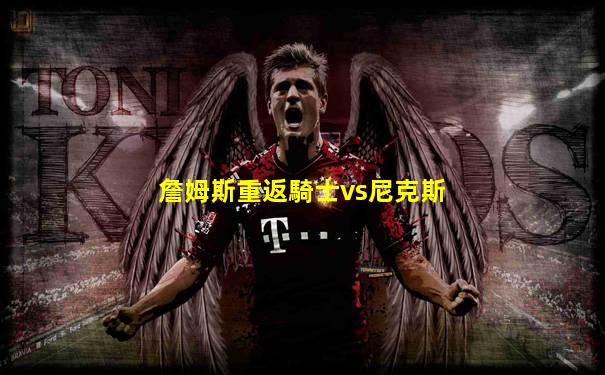 詹姆斯重返騎士vs尼克斯