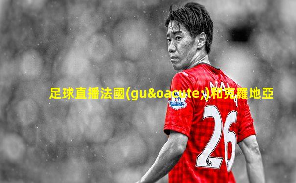 足球直播法國(guó)和克羅地亞