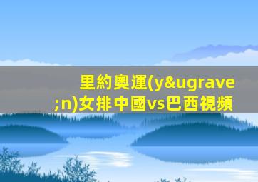 里約奧運(yùn)女排中國vs巴西視頻
