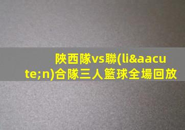 陜西隊vs聯(lián)合隊三人籃球全場回放