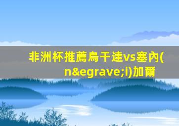 非洲杯推薦烏干達vs塞內(nèi)加爾