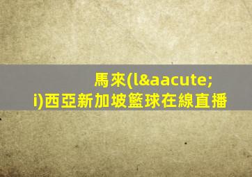 馬來(lái)西亞新加坡籃球在線直播